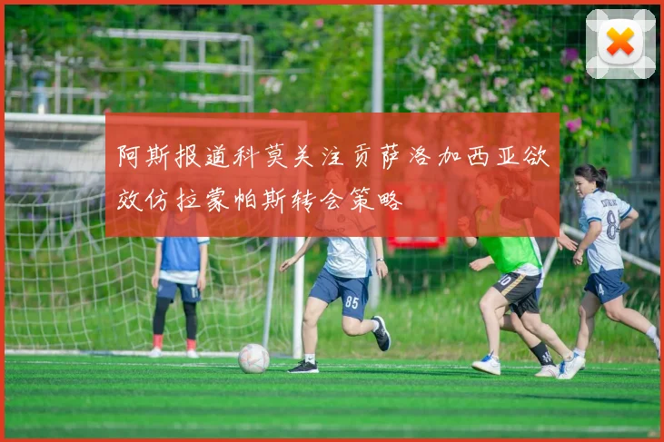 阿斯报道科莫关注贡萨洛加西亚欲效仿拉蒙帕斯转会策略