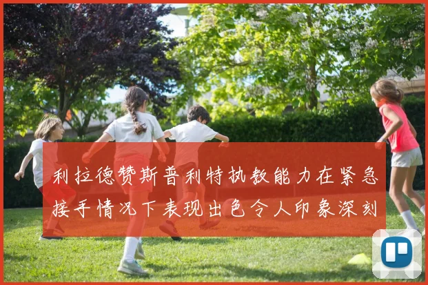 利拉德赞斯普利特执教能力在紧急接手情况下表现出色令人印象深刻