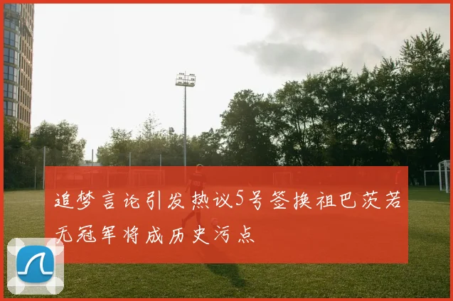 追梦言论引发热议5号签换祖巴茨若无冠军将成历史污点
