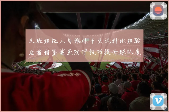 文班经纪人与佩林卡交流科比经验后者借鉴鲨鱼防守技巧提升球队表现