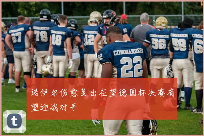 诺伊尔伤愈复出在望德国杯决赛有望迎战对手