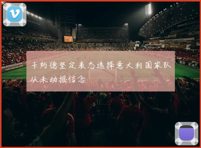 卡约德坚定表态选择意大利国家队从未动摇信念