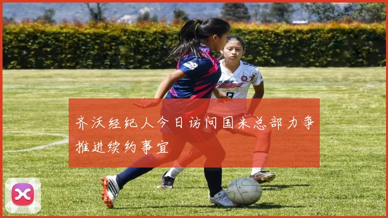 齐沃经纪人今日访问国米总部力争推进续约事宜