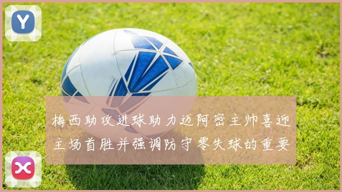 梅西助攻进球助力迈阿密主帅喜迎主场首胜并强调防守零失球的重要性