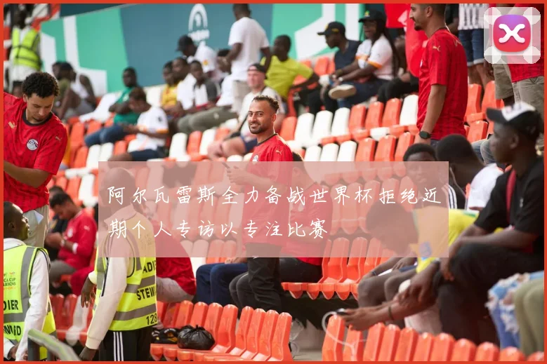 阿尔瓦雷斯全力备战世界杯拒绝近期个人专访以专注比赛