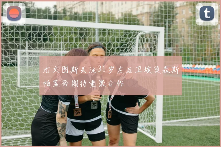 尤文图斯关注31岁左后卫埃莫森斯帕莱蒂期待重聚合作