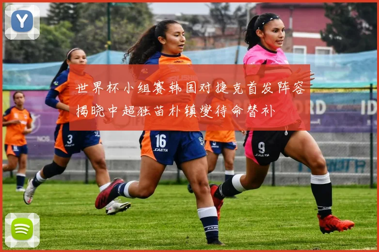 世界杯小组赛韩国对捷克首发阵容揭晓中超独苗朴镇燮待命替补