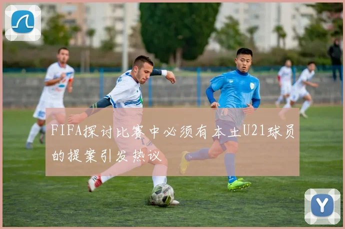 FIFA探讨比赛中必须有本土U21球员的提案引发热议