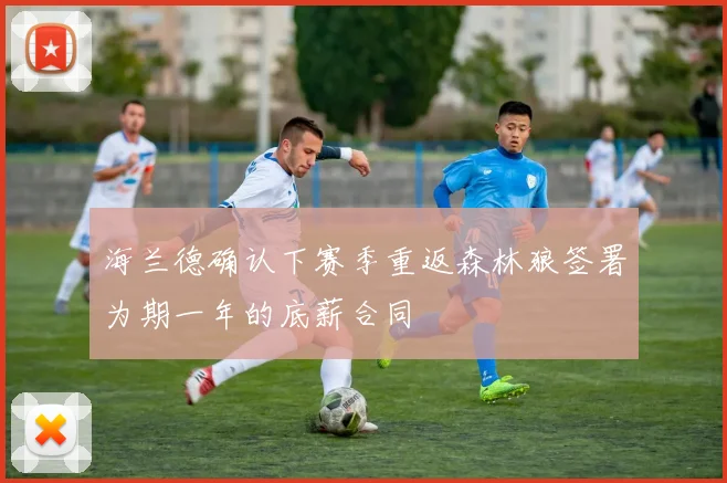海兰德确认下赛季重返森林狼签署为期一年的底薪合同