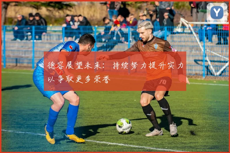 德容展望未来：持续努力提升实力以争取更多荣誉