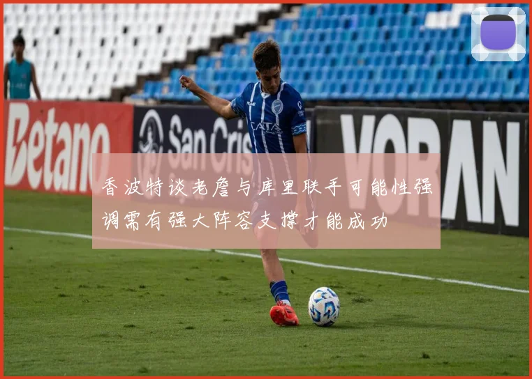 香波特谈老詹与库里联手可能性强调需有强大阵容支撑才能成功