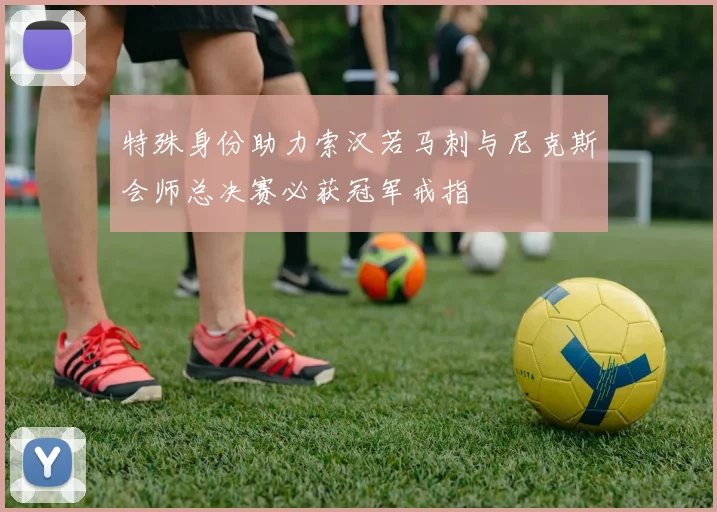 特殊身份助力索汉若马刺与尼克斯会师总决赛必获冠军戒指