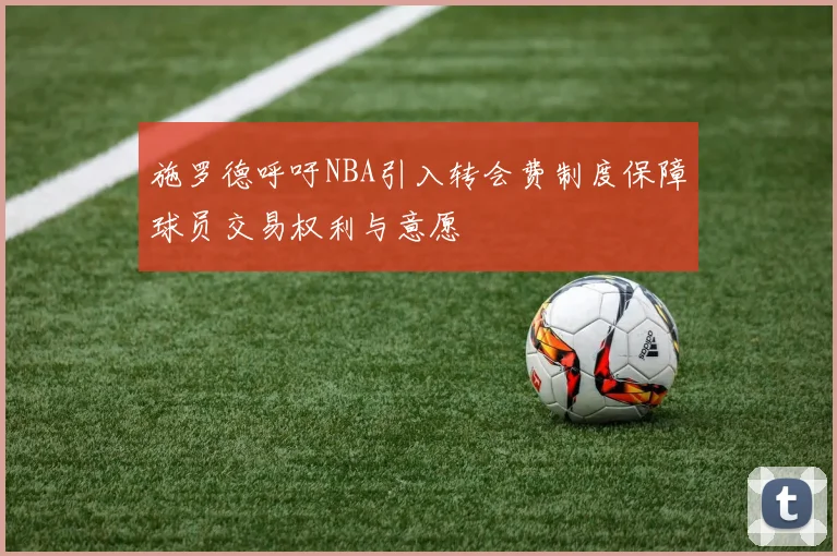施罗德呼吁NBA引入转会费制度保障球员交易权利与意愿